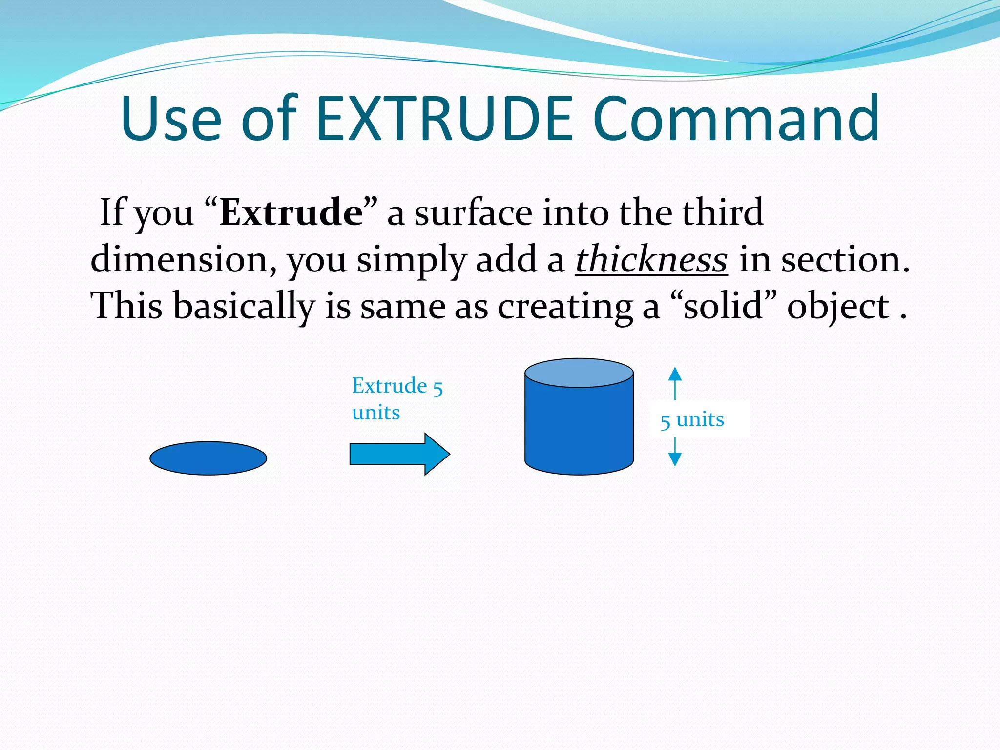 Use of EXTRUDE Command
If you “Extrude” a surface into the third
dimension, you simply add a thickness in section.
This basically is same as creating a “solid” object .
Extrude 5
units 5 units
 