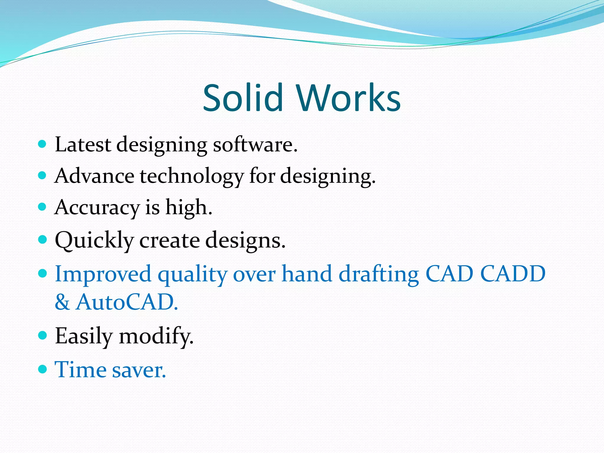 Solid Works
 Latest designing software.
 Advance technology for designing.
 Accuracy is high.
 Quickly create designs.
 Improved quality over hand drafting CAD CADD
& AutoCAD.
 Easily modify.
 Time saver.
 