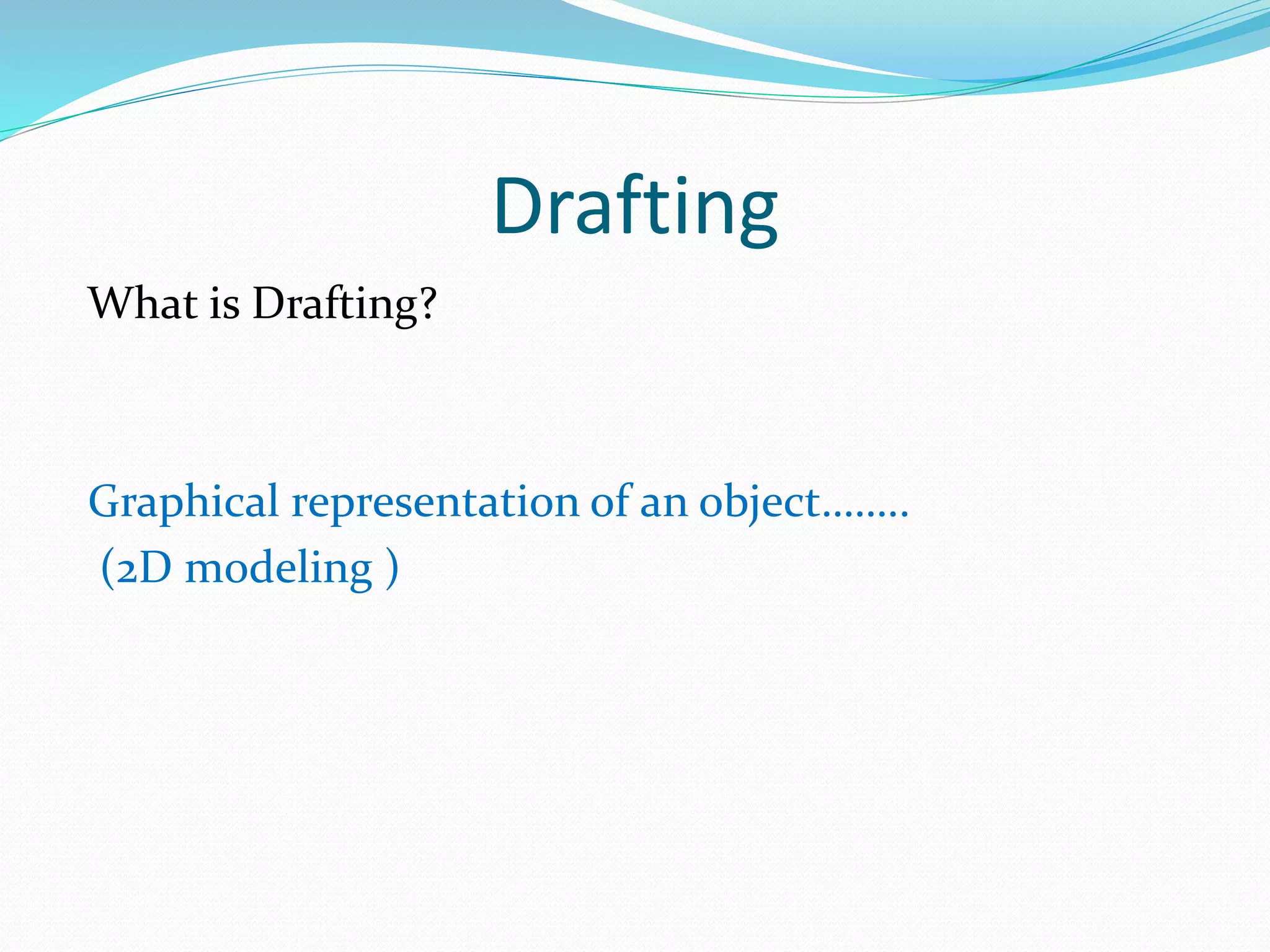 Drafting
What is Drafting?
Graphical representation of an object……..
(2D modeling )
 