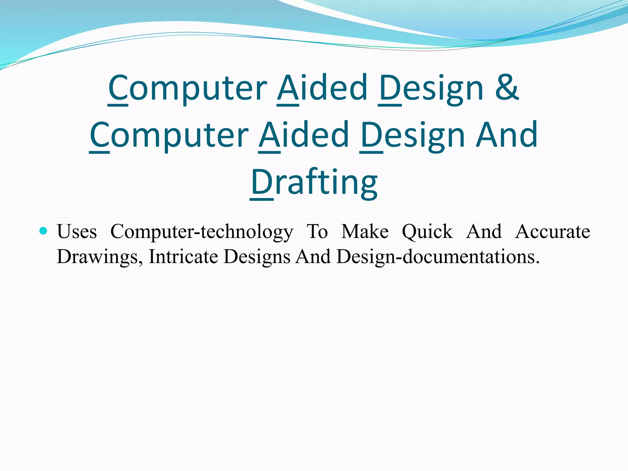 Computer Aided Design &
Computer Aided Design And
Drafting
 Uses Computer-technology To Make Quick And Accurate
Drawings, Intricate Designs And Design-documentations.
 
