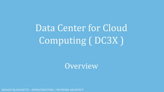 Data Center for Cloud
Computing ( DC3X )
Overview
RENAUD BLANCHETTE – INFRASTRUCTURE / NETWORK ARCHITECT
 