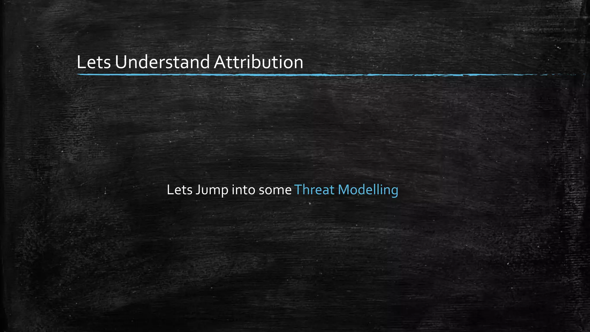 Lets Understand Attribution
Lets Jump into someThreat Modelling
 