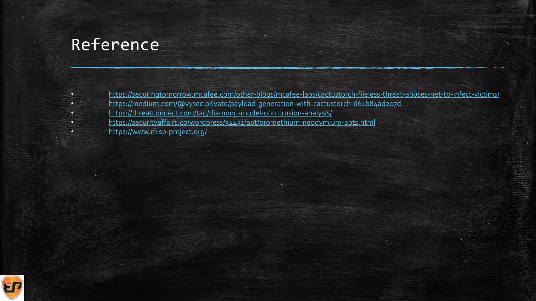 Reference
• https://securingtomorrow.mcafee.com/other-blogs/mcafee-labs/cactustorch-fileless-threat-abuses-net-to-infect-victims/
• https://medium.com/@vysec.private/payload-generation-with-cactustorch-d61b84ad207d
• https://threatconnect.com/tag/diamond-model-of-intrusion-analysis/
• https://securityaffairs.co/wordpress/54451/apt/promethium-neodymium-apts.html
• https://www.misp-project.org/
 