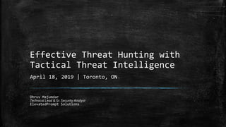 Effective Threat Hunting with
Tactical Threat Intelligence
Dhruv Majumdar
Technical Lead & Sr. Security Analyst
ElevatedPrompt Solutions
April 18, 2019 | Toronto, ON
 