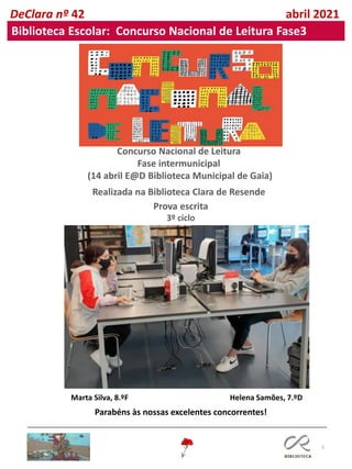 5
Concurso Nacional de Leitura
Fase intermunicipal
(14 abril E@D Biblioteca Municipal de Gaia)
Realizada na Biblioteca Clara de Resende
DeClara nº 42 abril 2021
Biblioteca Escolar: Concurso Nacional de Leitura Fase3
Prova escrita
3º ciclo
Marta Silva, 8.ºF Helena Samões, 7.ºD
Parabéns às nossas excelentes concorrentes!
 