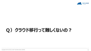 Copyright 2018 FUJITSU CLOUD TECHNOLOGIES LIMITED 9
Ｑ）クラウド移行って難しくないの？
 