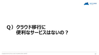 Copyright 2018 FUJITSU CLOUD TECHNOLOGIES LIMITED 24
Ｑ）クラウド移行に
便利なサービスはないの？
 