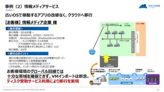 Copyright 2018 FUJITSU CLOUD TECHNOLOGIES LIMITED 37
事例（2）情報メディアサービス
＜案件概要＞
＜移行のポイント＞
古いOSで稼動するアプリの改修なく、クラウドへ移行
【お客様】 情報メディア企業 様
移行時期：2016年夏～
移行規模：約400VM、10TB(トータルサイズ)
対象OS ：Windows2000、WindowsServer2003等
移行方法：- ディスク受取サービスを利用
- アプリ改修ができないため、IPアドレス
体系を変更せずに済む形にして移行（L2）
移行期間：6か月
・移行対象は仮想化されていない古いOSが稼動するサーバー
・移行の中間環境として仮想基盤を構築
・バックアップイメージをこの仮想基盤にリストア
・これを活用し、インポート用のファイル形式に変換
お客様環境のグローバル回線では
十分な帯域を確保できず、VMインポートは断念。
ディスク受取サービス利用により移行を実現
グローバルネットワーク
プライベートLAN
ニフクラ
IaaS環境
既存DC環境
ニフクラ
ディスク受取環境
VMインポート
イメージ
バックアップ
internet
VMware基盤 バックアップ環境
中間環境に
リストア
インポート用
ファイルに変換
出力したファイルを
ディスクにコピー
ディスクをニフクラの
ディスク受取環境まで
運搬
L
３
ス
イ
ッ
チ
ハウジング環境
Ｌ
２
ス
イ
ッ
チ
（
ポ
ー
ト
Ｖ
Ｌ
Ａ
Ｎ
）
 