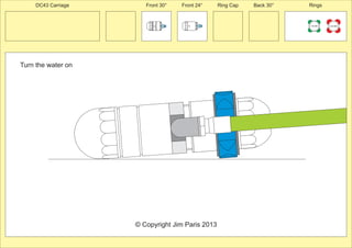 Front 30° Front 24° Ring Cap Back 30° Rings 
150 MM 225 MM 
24º 
30º 
Turn the water on 
30º 
© Copyright Jim Paris 2013 
DC43 Carriage 
 