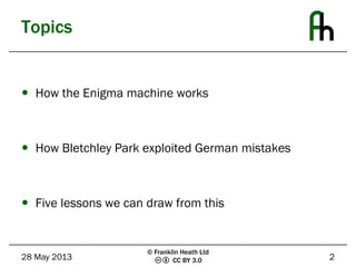 CC BY 3.0
Topics
 How the Enigma machine works
 How Bletchley Park exploited German mistakes
 Five lessons we can draw ...
