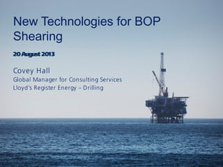 New Technologies for BOP
Shearing
20August 2013
Covey Hall
Global Manager for Consulting Services
Lloyd’s Register Energy – Drilling
 