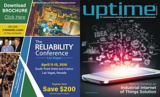 ®
feb/march16
uptimemagazine.com
for maintenance reliability and asset management professionals
®
How to Develop an
Industrial Internet
of Things Solution
Las Vegas
Conference
The
April 11-15, 2016
South Point Hotel and Casino
Las Vegas, Nevada
BECOME
A Reliability Leader
In Your Company
TheIndustry'sONLY
ProfessionalCertificationDay
Save $200(see back page for details)
Reliabilityweb.com and Uptime Magazine present
Register Now
Download
BROCHURE
Click Here
 