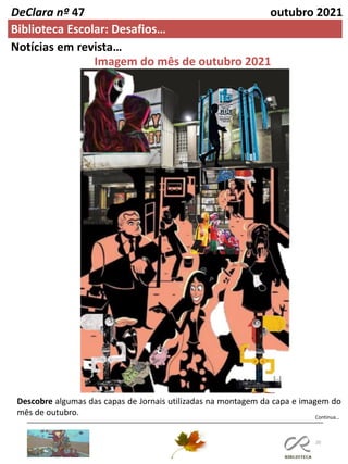 20
DeClara nº 47 outubro 2021
Biblioteca Escolar: Desafios…
Descobre algumas das capas de Jornais utilizadas na montagem da capa e imagem do
mês de outubro.
Imagem do mês de outubro 2021
Notícias em revista…
Continua…
 