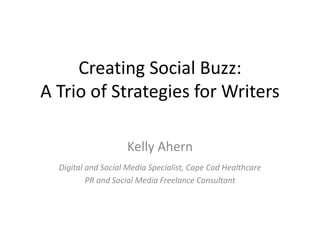 Creating Social Buzz:
A Trio of Strategies for Writers
Kelly Ahern
Digital and Social Media Specialist, Cape Cod Healthcare
PR and Social Media Freelance Consultant
 