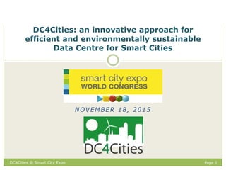 Page 1
NOVEMBER 18, 2015
DC4Cities: an innovative approach for
efficient and environmentally sustainable
Data Centre for Smart Cities
DC4Cities @ Smart City Expo
 
