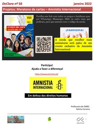 75
DeClara nº 50 janeiro 2022
Projetos: Maratona de cartas – Amnistia Internacional
Participa!
Ajuda a fazer a diferença!
https://www.amnistia.pt/
Em defesa dos direitos humanos
Professora de EMRC:
Fátima Ferreira
 