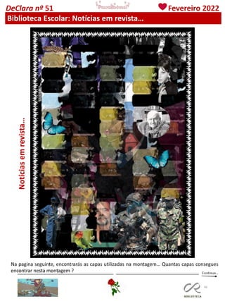 46
Notícias
em
revista…
Na pagina seguinte, encontrarás as capas utilizadas na montagem… Quantas capas consegues
encontrar nesta montagem ?
DeClara nº 51 Fevereiro 2022
Biblioteca Escolar: Notícias em revista…
 