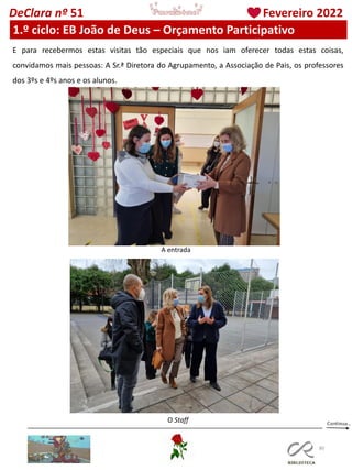 80
DeClara nº 51 Fevereiro 2022
1.º ciclo: EB João de Deus – Orçamento Participativo
E para recebermos estas visitas tão especiais que nos iam oferecer todas estas coisas,
convidamos mais pessoas: A Sr.ª Diretora do Agrupamento, a Associação de Pais, os professores
dos 3ºs e 4ºs anos e os alunos.
A entrada
O Staff
 