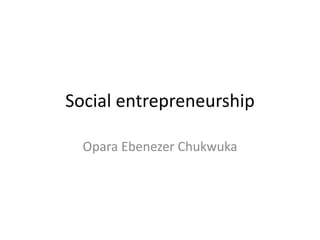 Social entrepreneurship
Opara Ebenezer Chukwuka
 