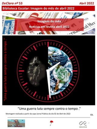 17
“Uma guerra luta sempre contra o tempo .”
“Uma
guerra
luta
sempre
contra
o
tempo
.”
Montagem realizada a partir da capa Jornal Público do dia 02 de Abril de 2022
IDL
DeClara nº 53 Abril 2022
Biblioteca Escolar: Imagem do mês de abril 2022
 