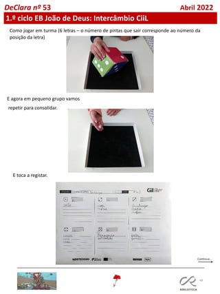 48
DeClara nº 53 Abril 2022
Como jogar em turma (6 letras – o número de pintas que sair corresponde ao número da
posição da letra)
1.º ciclo EB João de Deus: Intercâmbio CiiL
E agora em pequeno grupo vamos
repetir para consolidar.
E toca a registar.
 