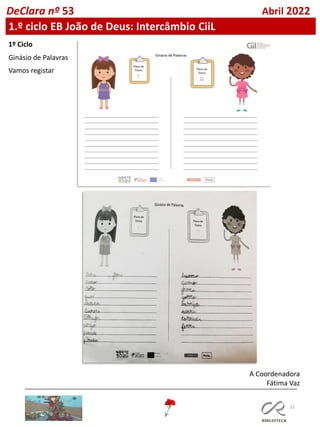51
DeClara nº 53 Abril 2022
1.º ciclo EB João de Deus: Intercâmbio CiiL
1º Ciclo
Ginásio de Palavras
Vamos registar
A Coordenadora
Fátima Vaz
 