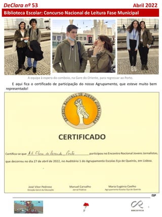6
DeClara nº 53 Abril 2022
Biblioteca Escolar: Concurso Nacional de Leitura Fase Municipal
E aqui fica o certificado de participação do nosso Agrupamento, que esteve muito bem
representado!
ISP
A equipa à espera do comboio, na Gare do Oriente, para regressar ao Porto.
 