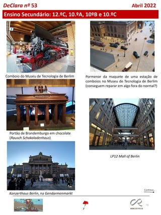 73
Comboio do Museu de Tecnologia de Berlim Pormenor da maquete de uma estação de
comboios no Museu de Tecnologia de Berlim
(conseguem reparar em algo fora do normal?)
Portão de Brandemburgo em chocolate
(Rausch Schokoladenhaus)
Konzerthaus Berlin, na Gendarmenmarkt
LP12 Mall of Berlin
DeClara nº 53 Abril 2022
Ensino Secundário: 12.ºC, 10.ºA, 10ºB e 10.ºC
 