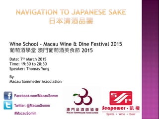By
Macau Sommelier Association
Wine School - Macau Wine & Dine Festival 2015
葡萄酒學堂 澳門葡萄酒美食節 2015
Date: 7th March 2015
Time: 19:30 to 20:30
Speaker: Thomas Yung
Facebook.com/MacauSomm
Twitter: @MacauSomm
#MacauSomm
 