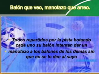 • Todos repartidos por la pista botando
     cada uno su balón intentan dar un
• manotazo a los balones de los demás sin
          que no se lo den al suyo
 