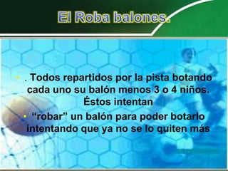• . Todos repartidos por la pista botando
   cada uno su balón menos 3 o 4 niños.
              Éstos intentan
  • “robar” un balón para poder botarlo
   intentando que ya no se lo quiten más
 