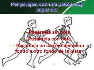 • - Pasársela sin bote.
      • - Pasársela con bote.
• - Pasársela en carrera desde un
   fondo a otro fondo de la pista.
 