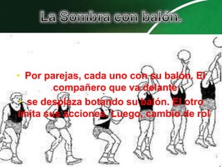 • Por parejas, cada uno con su balón. El
        compañero que va delante
 • se desplaza botando su balón. El otro
imita sus acciones. Luego, cambio de rol.
 
