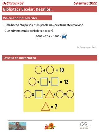 26
Desafio de matemática
Professor Artur Neri
Biblioteca Escolar: Desafios…
DeClara nº 57 Setembro 2022
Uma borboleta poisou num problema corretamente resolvido.
Que número está a borboleta a tapar?
2005 – 205 = 1300 +
Prolema do mês setembro
 