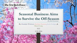 Seasonal Business Aims
to Survive the Off-Season
By: Khadijah Whitlock, Durdana Nasreen, Justin Hodges, &
Darryl Long
LC2
5/21/2016
-By John Grossman
 