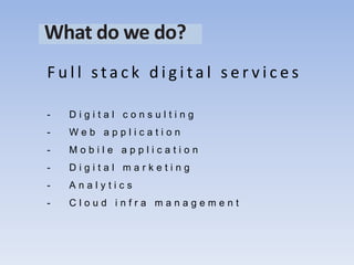 What do we do?
F u l l s t a c k d i g i t a l s e r v i c e s
- D i g i t a l c o n s u l t i n g
- W e b a p p l i c a t i o n
- M o b i l e a p p l i c a t i o n
- D i g i t a l m a r k e t i n g
- A n a l y t i c s
- C l o u d i n f r a m a n a g e m e n t
 