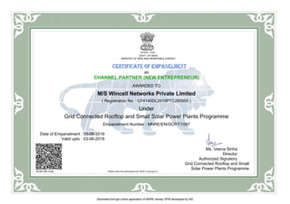 GOVT. OF INDIA
MINISTRY OF NEW AND RENEWABLE ENERGY
as
CHANNEL PARTNER (NEW ENTREPRENEUR)
AWARDED TO
M/S Wincell Networks Private Limited
( Registration No. : U74140DL2015PTC280955 )
Under
Grid Connected Rooftop and Small Solar Power Plants Programme
Empanelment Number : MNRE/EN/GCRT/1087
Date of Empanelment : 03-06-2016
Valid upto : 03-06-2018
SCAN QR Code Please verify the authenticity from SPIN in mnre.gov.in
Ms. Veena Sinha
Director
Authorized Signatory
Grid Connected Rooftop and Small
Solar Power Plants Programme
Generated through online application of MNRE namely SPIN developed by NIC
 
