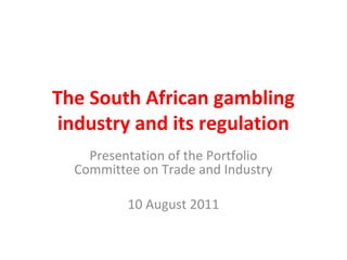The South African gambling
industry and its regulation
Presentation of the Portfolio
Committee on Trade and Industry
10 August 2011
 