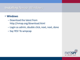 Installing Nmap: Windows

• Windows
  ‒ Download the latest from
    http://nmap.org/download.html
  ‒ Login as admin, double click, next, next, done
  ‒ Say YES! To winpcap
 