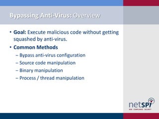 Bypassing Anti-Virus: Overview

• Goal: Execute malicious code without getting
  squashed by anti-virus.
• Common Methods
  ‒ Bypass anti-virus configuration
  ‒ Source code manipulation
  ‒ Binary manipulation
  ‒ Process / thread manipulation
 