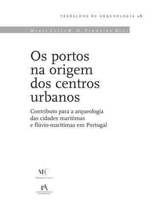 T R A B A L H O S D E A R Q U E O L O G I A 2 8
M a r i a L u í s a B . H . P i n h e i r o B l o t
Os portos
na origem
dos centros
urbanos
Contributo para a arqueologia
das cidades marítimas
e flúvio-marítimas em Portugal
 