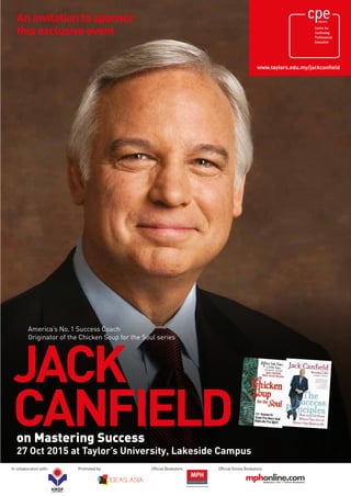 www.taylors.edu.my/jackcanfield
JACK
CANFIELDon Mastering Success
27 Oct 2015 at Taylor’s University, Lakeside Campus
America’s No.1 Success Coach
Originator of the Chicken Soup for the Soul series
Aninvitationtosponsor
thisexclusiveevent
In collaboration with: Promoted by: Official Bookstore: Official Online Bookstore:
 