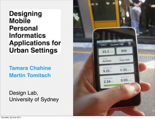 Designing
        Mobile
        Personal
        Informatics
        Applications for
        Urban Settings

        Tamara Chahine
        Martin Tomitsch


        Design Lab,
        University of Sydney

                               1
Thursday, 30 June 2011
 