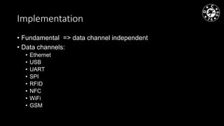 Implementation
• Fundamental => data channel independent
• Data channels:
• Ethernet
• USB
• UART
• SPI
• RFID
• NFC
• WiFi
• GSM
 