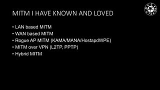MITM I HAVE KNOWN AND LOVED
• LAN based MITM
• WAN based MITM
• Rogue AP MITM (KAMA/MANA/HostapdWPE)
• MITM over VPN (L2TP, PPTP)
• Hybrid MITM
 