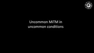 Uncommon MiTM in
uncommon conditions
 