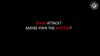 SOME ATTACK?
MAYBE PWN THE ROUTER?
 