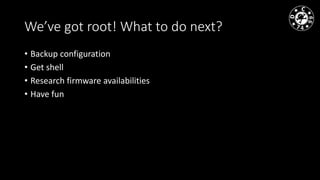 We’ve got root! What to do next?
• Backup configuration
• Get shell
• Research firmware availabilities
• Have fun
 