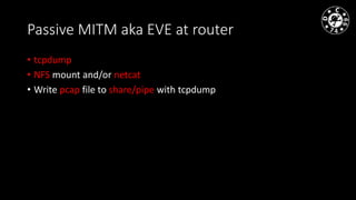 Passive MITM aka EVE at router
• tcpdump
• NFS mount and/or netcat
• Write pcap file to share/pipe with tcpdump
 